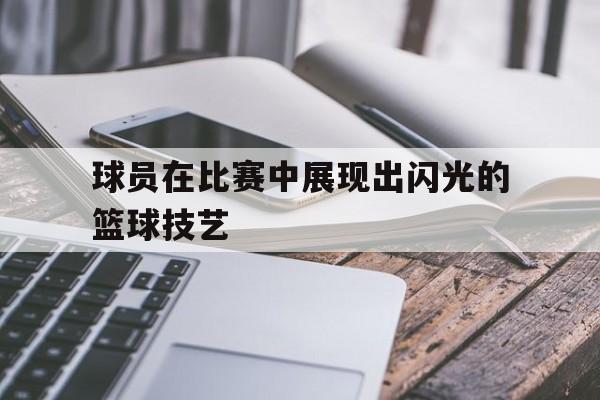 开云-球员在比赛中展现出闪光的篮球技艺英语